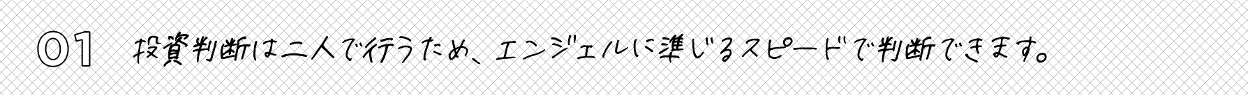 投資判断は二人で行うため、エンジェルに準じるスピードで判断できます。